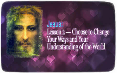 Jesus: Lesson 2 ― Choose to Change Your Ways and Your Understanding of the World