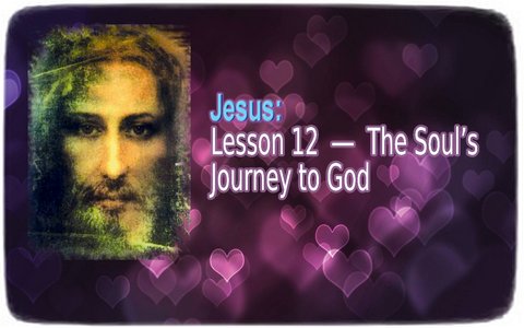 Jesus: Lesson 12 ― The Soul’s Journey to God