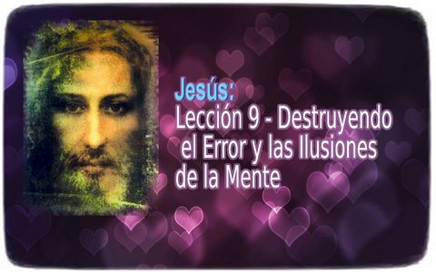 Jesús: Lección 9 ― Destruyendo el Error y las Ilusiones de la Mente