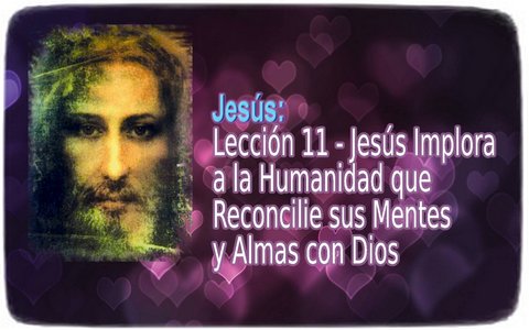Jesús: Lección 11 ― Jesús Implora a la Humanidad que Reconcilie sus Mentes y Almas con Dios