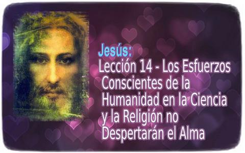 Jesús: Lección 14 - Los Esfuerzos Conscientes de la Humanidad en la Ciencia y la Religión no Despertarán el Alma