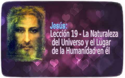Jesús: Lección 19: La Naturaleza del Universo y el Lugar de la Humanidad en él