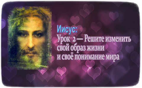 Иисус: Урок 2 - Решите изменить свой образ жизни и своё понимание мира 