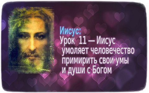 Иисус: Урок 11 ― Иисус умоляет человечество примирить свои умы и души с Богом