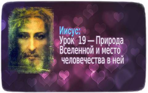 Иисус: Урок 19 - Природа Вселенной и место человечества в ней
