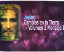 Jesús: Cambios en la Tierra - Volumen 2 Mensaje 1